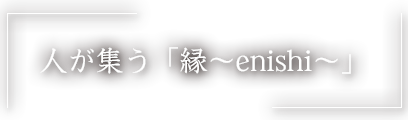 人が集う「縁~enishi~」