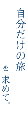自分だけの旅を 求めて。